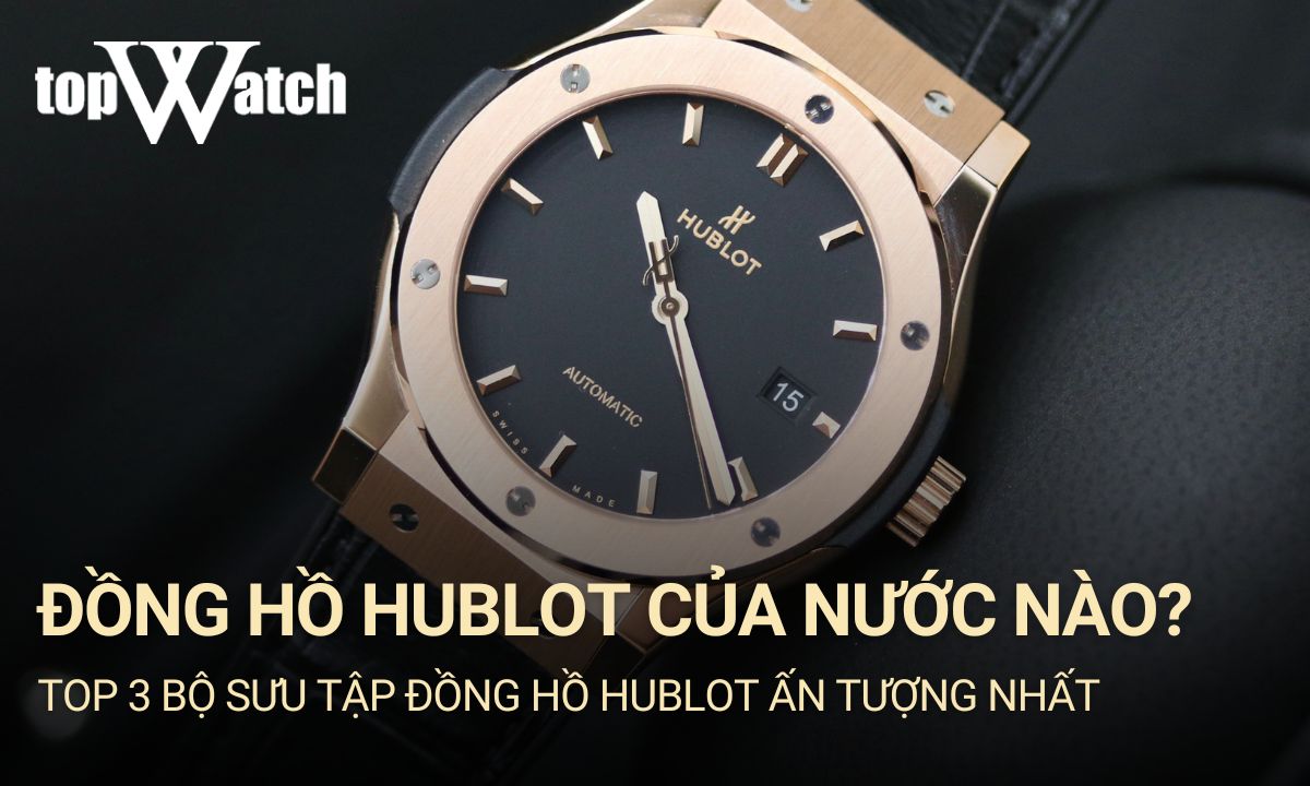 Đồng hồ Hublot của nước nào sản xuất? Đồng hồ Hublot có tốt không?